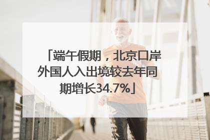 端午假期，北京口岸外国人入出境较去年同期增长34.7%