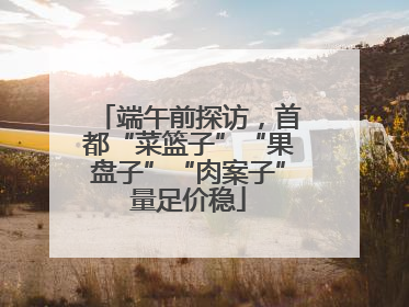 端午前探访，首都“菜篮子”“果盘子”“肉案子”量足价稳