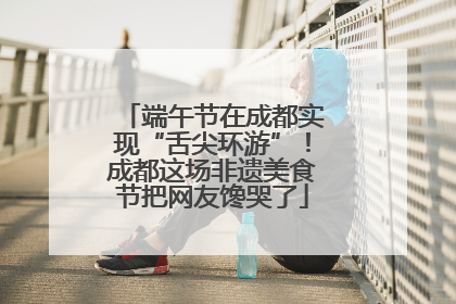 端午节在成都实现“舌尖环游”！成都这场非遗美食节把网友馋哭了