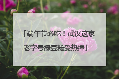 端午节必吃！武汉这家老字号绿豆糕受热捧
