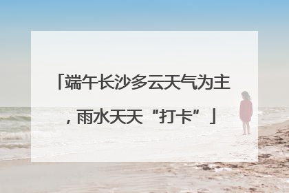 端午长沙多云天气为主，雨水天天“打卡”
