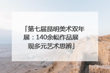 第七届昆明美术双年展：140余幅作品展现多元艺术思辨