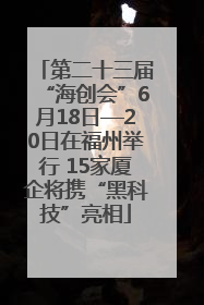 第二十三届“海创会”6月18日—20日在福州举行 15家厦企将携“黑科技”亮相