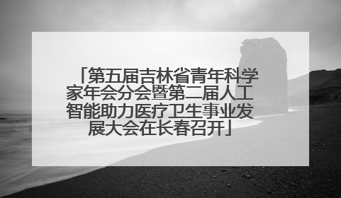 第五届吉林省青年科学家年会分会暨第二届人工智能助力医疗卫生事业发展大会在长春召开