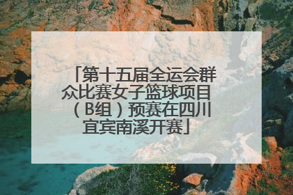 第十五届全运会群众比赛女子篮球项目（B组）预赛在四川宜宾南溪开赛