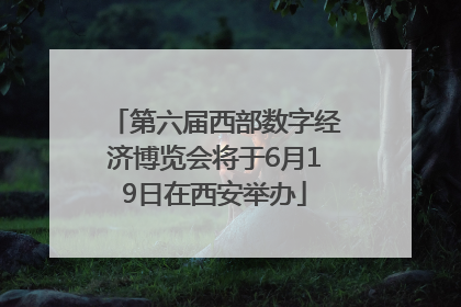 第六届西部数字经济博览会将于6月19日在西安举办