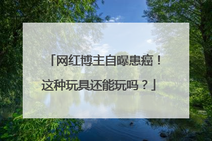 网红博主自曝患癌！这种玩具还能玩吗？