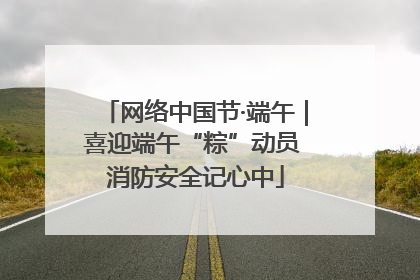 网络中国节·端午｜喜迎端午“粽”动员 消防安全记心中
