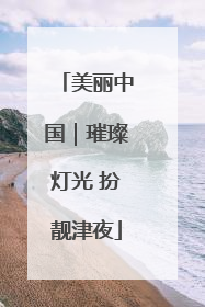 美丽中国｜璀璨灯光 扮靓津夜