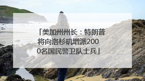 美加州州长：特朗普将向洛杉矶增派2000名国民警卫队士兵