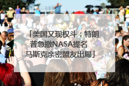 美国又现权斗：特朗普急撤NASA提名 马斯克亲密盟友出局