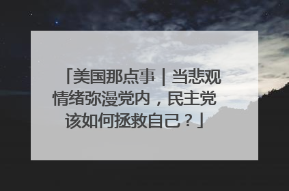 美国那点事｜当悲观情绪弥漫党内，民主党该如何拯救自己？