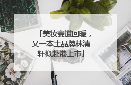 美妆赛道回暖，又一本土品牌林清轩拟赴港上市