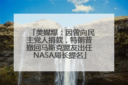 美媒爆：因曾向民主党人捐款，特朗普撤回马斯克盟友出任NASA局长提名