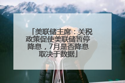 美联储主席：关税政策促使美联储暂停降息，7月是否降息取决于数据