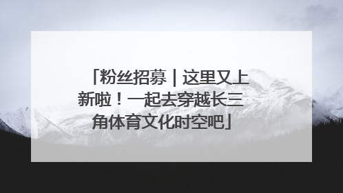粉丝招募｜这里又上新啦！一起去穿越长三角体育文化时空吧