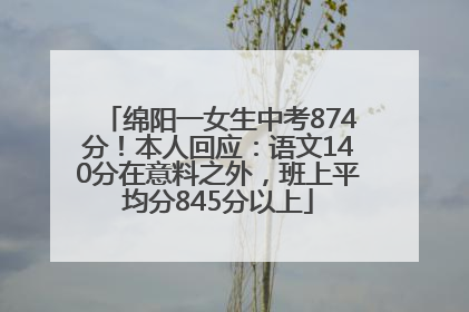 绵阳一女生中考874分！本人回应：语文140分在意料之外，班上平均分845分以上