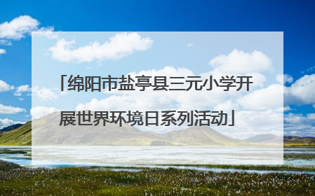 绵阳市盐亭县三元小学开展世界环境日系列活动