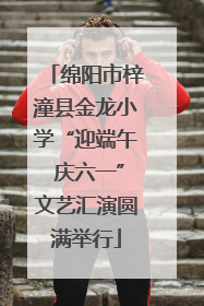 绵阳市梓潼县金龙小学“迎端午 庆六一”文艺汇演圆满举行