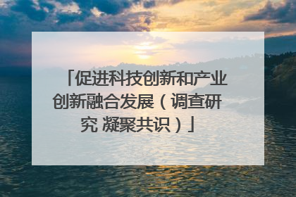 促进科技创新和产业创新融合发展（调查研究 凝聚共识）