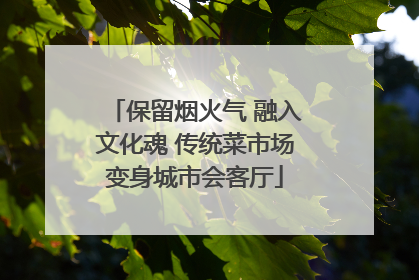 保留烟火气 融入文化魂 传统菜市场变身城市会客厅