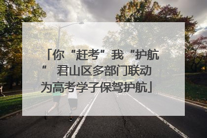 你“赶考”我“护航” 君山区多部门联动为高考学子保驾护航