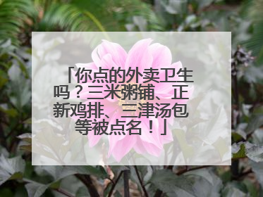 你点的外卖卫生吗？三米粥铺、正新鸡排、三津汤包等被点名！