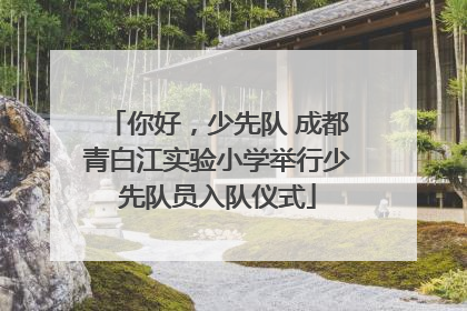 你好，少先队 成都青白江实验小学举行少先队员入队仪式