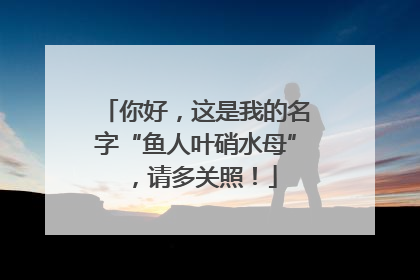 你好，这是我的名字“鱼人叶硝水母”，请多关照！