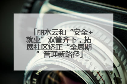 丽水云和“安全+就业”双管齐下，拓展社区矫正“全周期”管理新路径