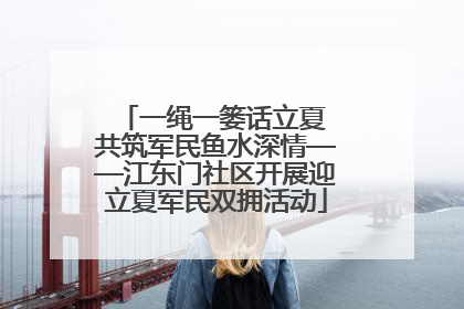 一绳一篓话立夏 共筑军民鱼水深情——江东门社区开展迎立夏军民双拥活动