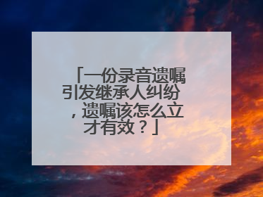 一份录音遗嘱引发继承人纠纷，遗嘱该怎么立才有效？