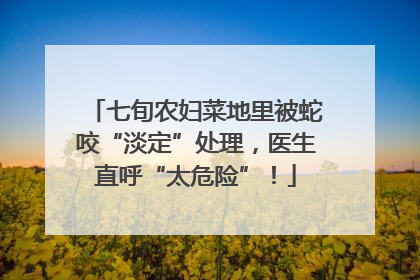 七旬农妇菜地里被蛇咬“淡定”处理，医生直呼“太危险”！