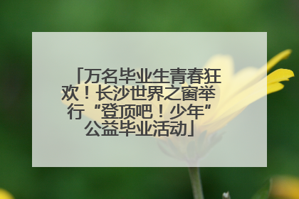 万名毕业生青春狂欢！长沙世界之窗举行“登顶吧！少年”公益毕业活动