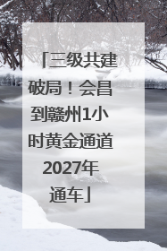 三级共建破局！会昌到赣州1小时黄金通道2027年通车