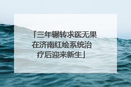 三年辗转求医无果 在济南红绘系统治疗后迎来新生