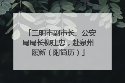 三明市副市长、公安局局长柳建忠，赴泉州履新（附简历）