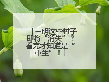 三明这些村子即将“消失”？看完才知道是“重生”！