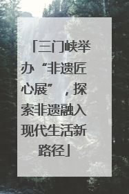 三门峡举办“非遗匠心展”，探索非遗融入现代生活新路径