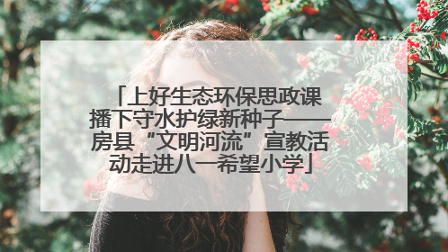 上好生态环保思政课 播下守水护绿新种子——房县“文明河流”宣教活动走进八一希望小学