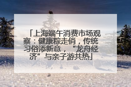 上海端午消费市场观察：健康粽走俏，传统习俗添新意，“龙舟经济”与亲子游共热
