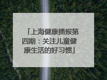 上海健康播报第四期：关注儿童健康生活的好习惯