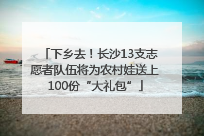 下乡去！长沙13支志愿者队伍将为农村娃送上100份“大礼包”