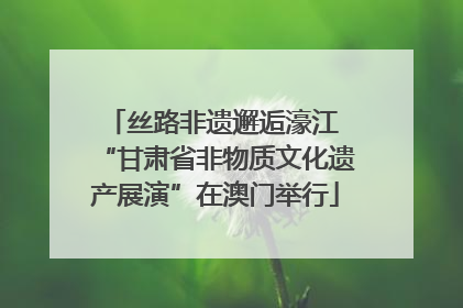 丝路非遗邂逅濠江 “甘肃省非物质文化遗产展演”在澳门举行