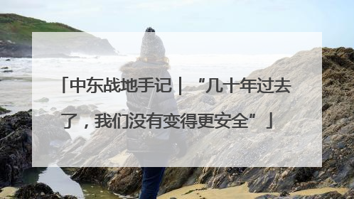 中东战地手记｜“几十年过去了，我们没有变得更安全”