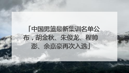 中国男篮最新集训名单公布，胡金秋、朱俊龙、程帅澎、余嘉豪再次入选