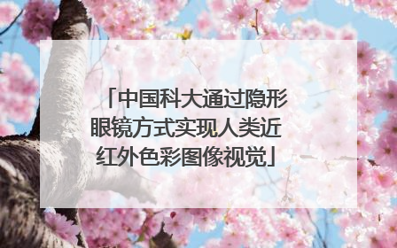 中国科大通过隐形眼镜方式实现人类近红外色彩图像视觉