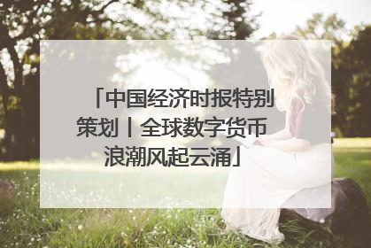 中国经济时报特别策划丨全球数字货币浪潮风起云涌