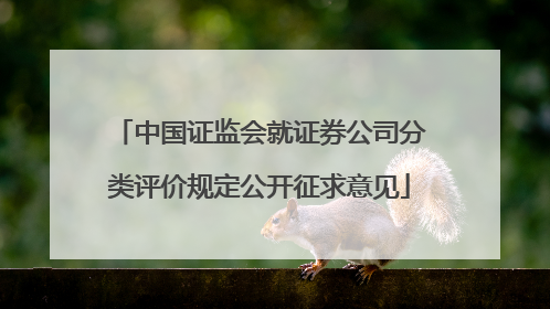 中国证监会就证券公司分类评价规定公开征求意见