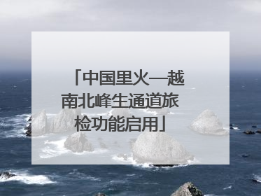 中国里火—越南北峰生通道旅检功能启用